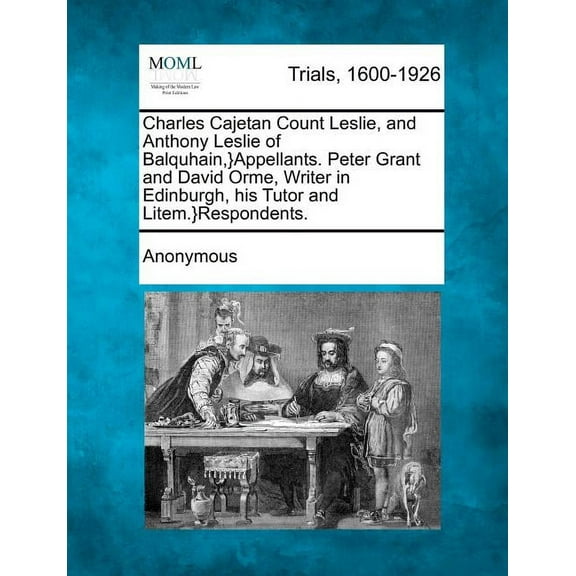 Charles Cajetan Count Leslie, and Anthony Leslie of Balquhain, }Appellants. Peter Grant and David Orme, Writer in Edinburgh, His Tutor and Litem.}Respondents. (Paperback)