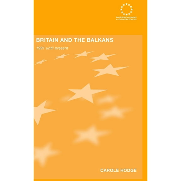 Routledge Advances in European Politics Britain and the Balkans: 1991 until the Present, Book 35, (Hardcover)
