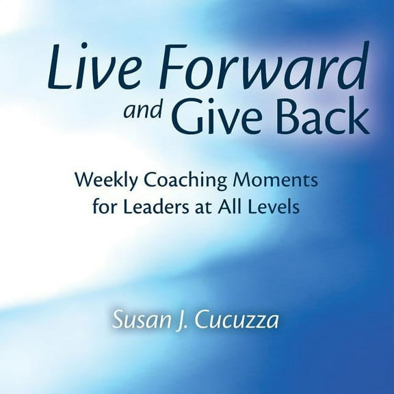 Live Forward and Give Back: Weekly Coaching Moments for Leaders at All Levels