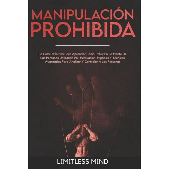 Psicología Oscura: Manipulación Prohibida: La Guía Definitiva Para Aprender Cómo Influir En La Mente De Las Personas Utilizando Pnl, Persuasión, Hipnosis Y Técnicas Avanzadas Para Analizar Y Controlar