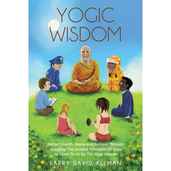 Yogic Wisdom: Perfect Health, Peace and Success through Applying the Ancient Principles of Yoga as Given to Us by the Yo, (Paperback)