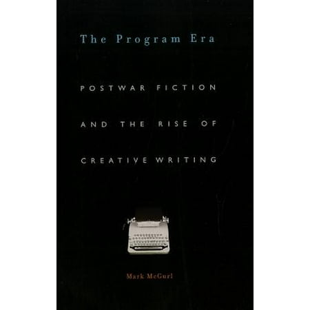 The Program Era : Postwar Fiction and the Rise of Creative (Best Creative Writing Programs)