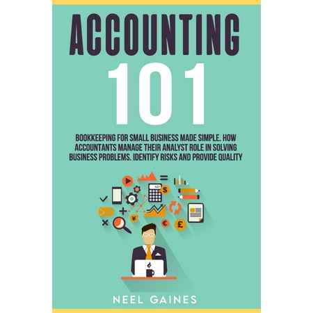 Accounting 101 : Bookkeeping for Small Business Made Simple. How Accountants manage their Analyst Role in Solving business problems. Identify risks and provide quality (Paperback)