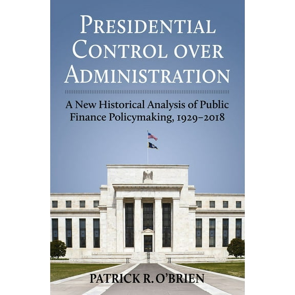 Studies in Government and Public Policy Presidential Control Over Administration: A New Historical Analysis of Public Finance Policymaking, 1929-2018, (Hardcover)