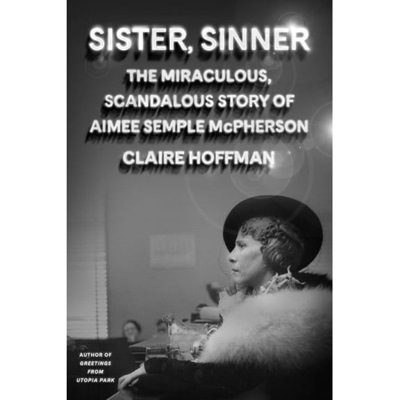 Claire Hoffman: Sister, Sinner: The Miraculous Life and Mysterious Disappearance of Aimee Semple Mcpherson (Hardcover)