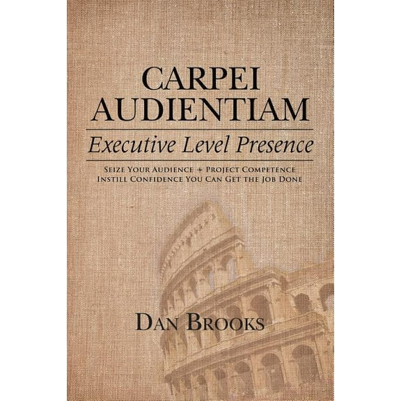 Carpei Audientiam : Executive Level Presence: Seize Your Audience, Project Competence Instill Confidence You Can Get the Job Done (Paperback)