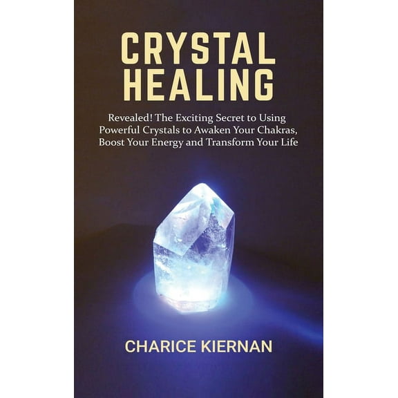 Crystal Healing: Revealed! The Exciting Secret to Using Powerful Crystals to Awaken Your Chakras, Boost Your Energy and , (Hardcover)