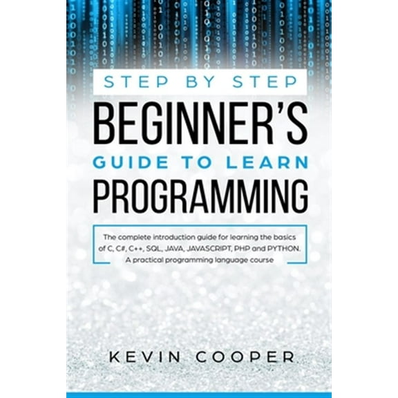 Step by Step Beginners' Guide to Learn Programming: The Complete Introduction Guide for Learning the Basics of C, C#, C  , SQL, JAVA, JAVASCRIPT, PHP, and PYTHON.A Pratical Programming Language Course
