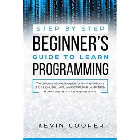 Step by Step Beginners' Guide to Learn Programming: The Complete Introduction Guide for Learning the Basics of C, C#, C++, SQL, JAVA, JAVASCRIPT, PHP, and PYTHON.A Pratical Programming Language Course