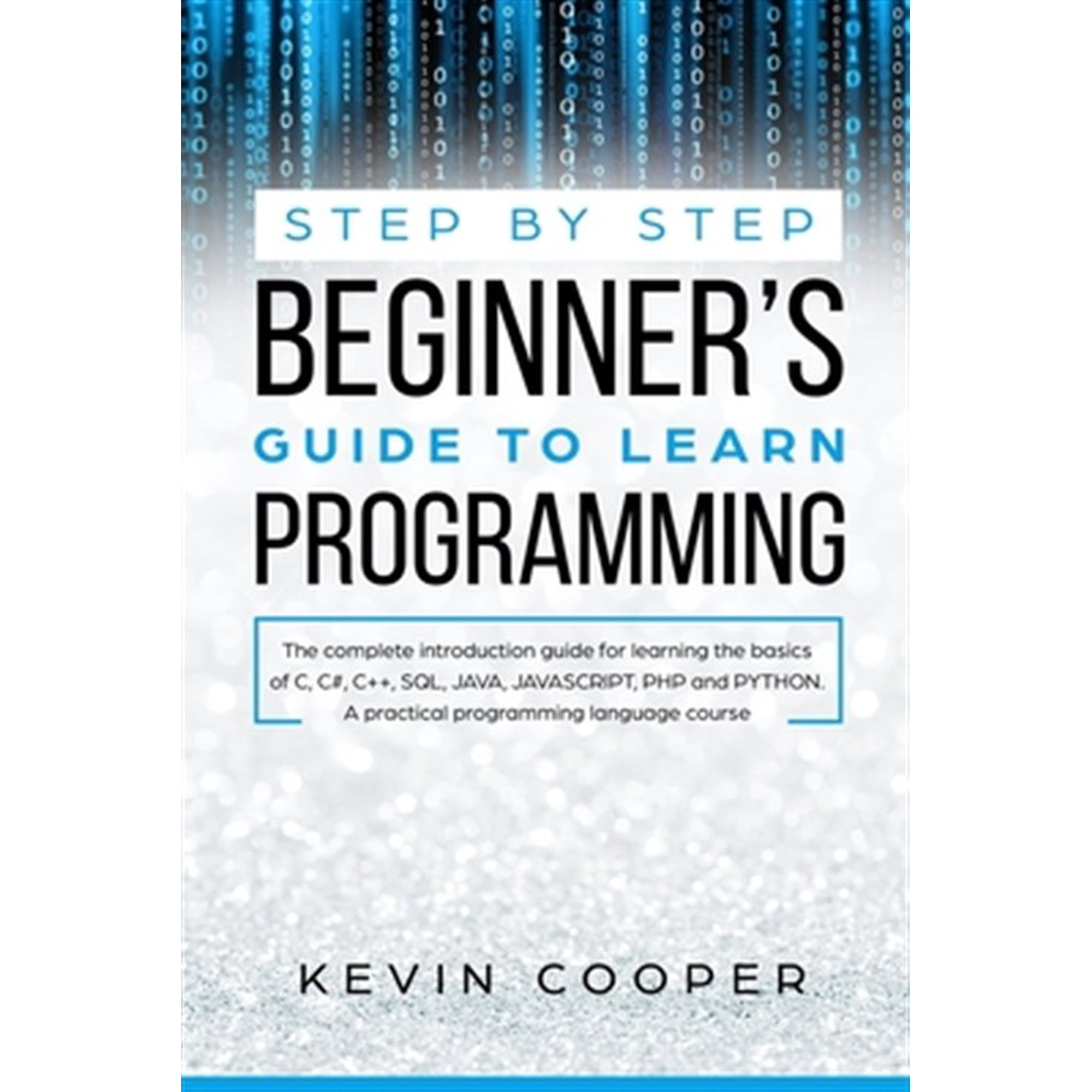 Step by Step Beginners Guide to Learn Programming: The Complete Introduction Guide for Learning the Basics of C C# C++ SQL JAVA JAVASCRIPT PHP and PYTHON.A Pratical Programming Language Course