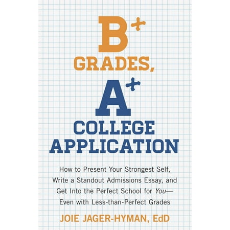 B+ Grades, A+ College Application : How to Present Your Strongest Self, Write a Standout Admissions Essay, and Get Into the Perfect School for (Best Way To Write A College Admission Essay)