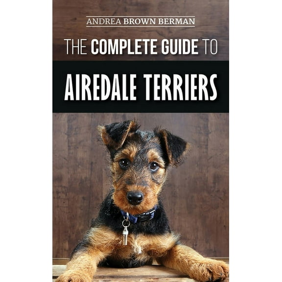 The Complete Guide to Airedale Terriers: Choosing, Training, Feeding, and Loving your new Airedale Terrier Puppy, (Hardcover)