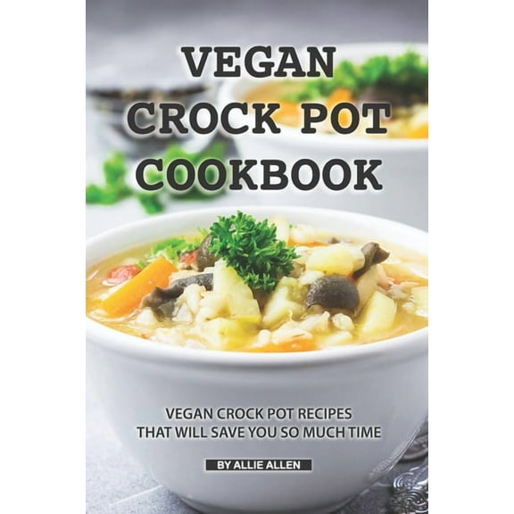 Vegan Crock Pot Cookbook: Vegan Crock Pot Recipes That Will Save You So Much Time, (Paperback)