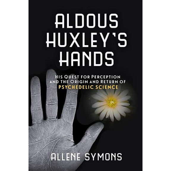 Aldous Huxley's Hands: His Quest for Perception and the Origin and Return of Psychedelic Science, (Paperback)