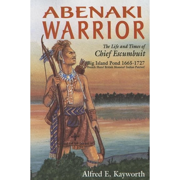Abenaki Warrior: The Life and Times of Chief Escumbuit, Big Island Pond, 1665-1727: French Hero! British Monster! Indian Patriot! (Paperback)