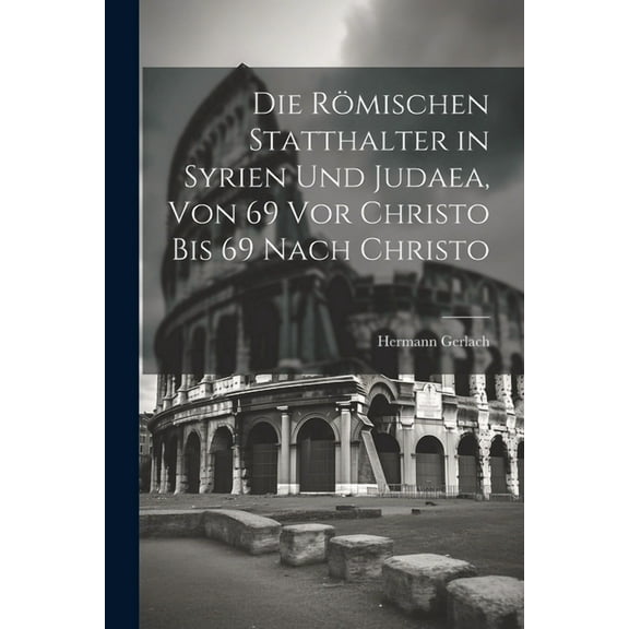 Die Römischen Statthalter in Syrien Und Judaea, Von 69 Vor Christo Bis 69 Nach Christo (Paperback)