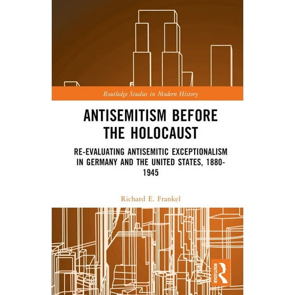 Routledge Studies in Modern History Antisemitism Before the Holocaust: Re-Evaluating Antisemitic Exceptionalism in Germany and the United States, 1880-1945, (Hardcover)