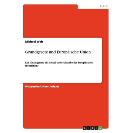 Grundgesetz und Europäische Union : Das Grundgesetz als Sockel oder Schranke der Europäischen Integration? (Paperback)