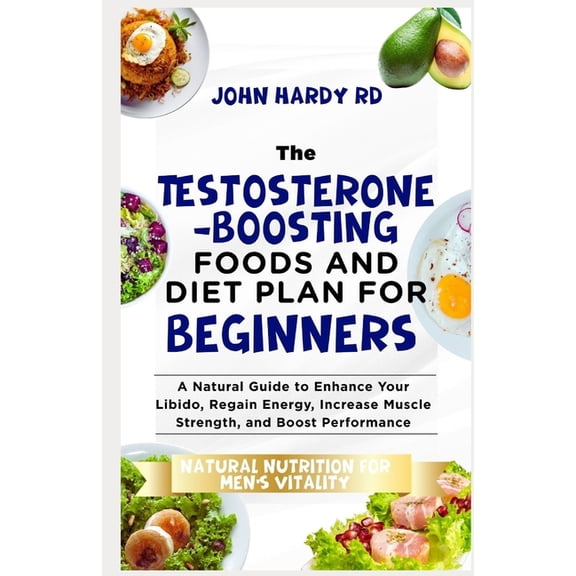 The Testosterone-Boosting Foods and Diet Plan for Beginners: A Natural Guide to Enhance Your Libido, Regain Energy, Incr, (Paperback)