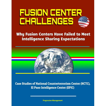 Fusion Center Challenges: Why Fusion Centers Have Failed to Meet Intelligence Sharing Expectations - Case Studies of National Counterterrorism Center (NCTC), El Paso Intelligence Center (EPIC) -