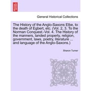 The History of the Anglo-Saxons Elbe, to the death of Egbert, etc. (Vol. 2, 3. To the Norman Conquest.-Vol. 4. The History of the manners, landed property, religion, government, laws, poetry, literatu
