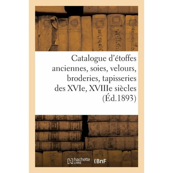 Catalogue d'Ãtoffes Anciennes, Soies, Velours, Broderies, Tapisseries Des Xvie, Xviiie SiÃ¨cles: Meubles Du Xviiie S, (Paperback)