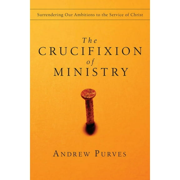 The Crucifixion of Ministry: Surrendering Our Ambitions to the Service of Christ, (Paperback)