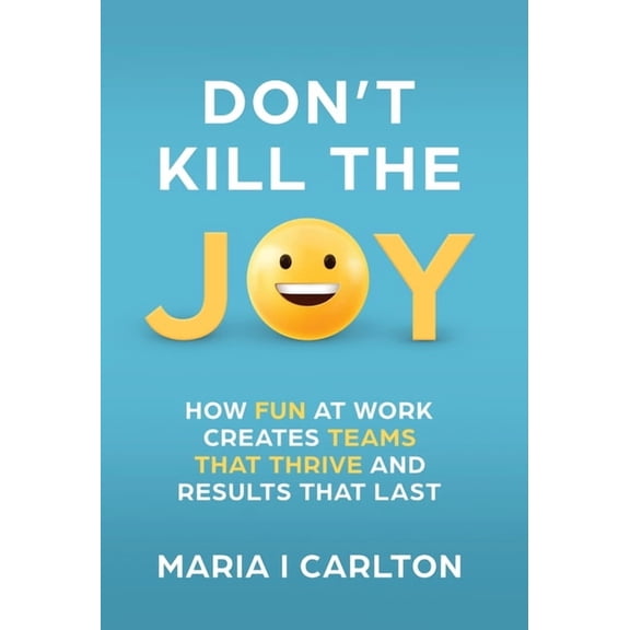 Don't Kill the Joy: How Fun At Work Creates Teams that Thrive and Results That Last, (Hardcover)