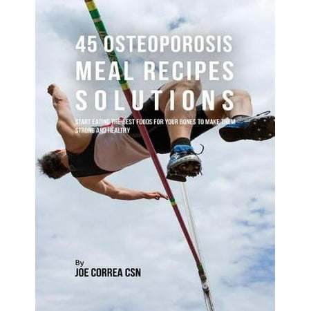 45 Osteoporosis Meal Recipe Solutions: Start Eating the Best Foods for Your Bones to Make Them Strong and Healthy -