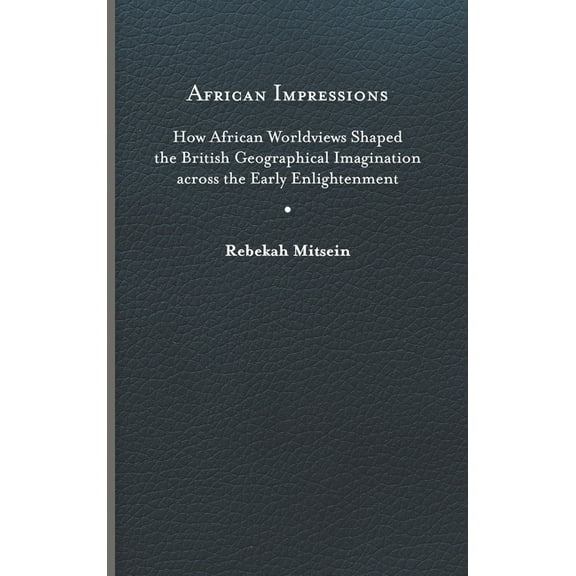 African Impressions : How African Worldviews Shaped the British Geographical Imagination across the Early Enlightenment (Hardcover)