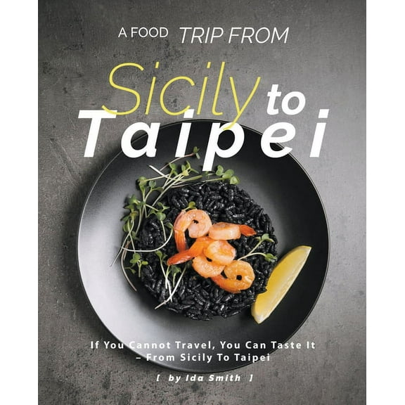 A Food Trip From Sicily To Taipei: If You Cannot Travel, You Can Taste It - From Sicily To Taipei, (Paperback)
