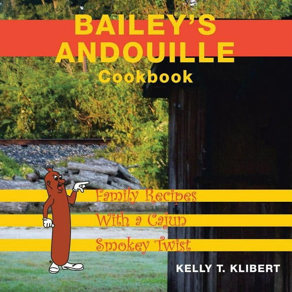 Bailey'S Andouille Cookbook: Family Recipes with a Cajun Smokey Twist, (Paperback)