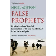 False Prophets : British Leaders' Fateful Fascination with the Middle East from Suez to Syria (Paperback)