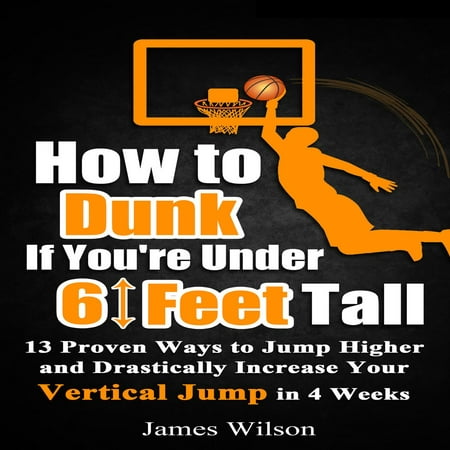 How to Dunk if Youâ€™re Under 6 Feet Tall: 13 Proven Ways to Jump Higher and Drastically Increase Your Vertical Jump in 4 Weeks - (Best Way To Increase Jump Height)