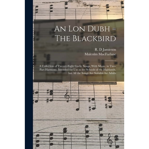 An lon Dubh = The Blackbird : A Collection of Twenty-eight Gaelic Songs, With Music, in Two-part Harmony, Intended for use in the Schools of the Highlands, but all the Songs are Suitable for Adults (Paperback)