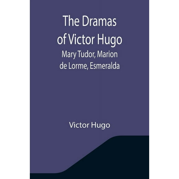 The Dramas of Victor Hugo: Mary Tudor, Marion de Lorme, Esmeralda, (Paperback)
