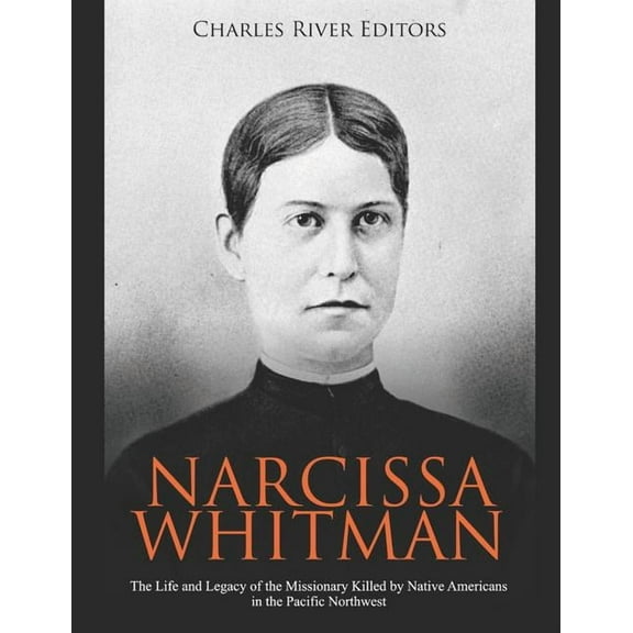 Narcissa Whitman: The Life and Legacy of the Missionary Killed by Native Americans in the Pacific (Paperback) by Charles River