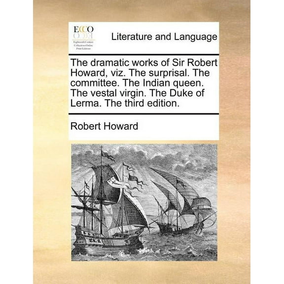 The Dramatic Works of Sir Robert Howard, Viz. the Surprisal. the Committee. the Indian Queen. the Vestal Virgin. the Duke of Lerma. the Third Edition. (Paperback)