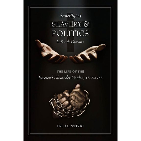 Sanctifying Slavery and Politics in South Carolina: The Life of Alexander Garden, 1685-1756, (Hardcover)