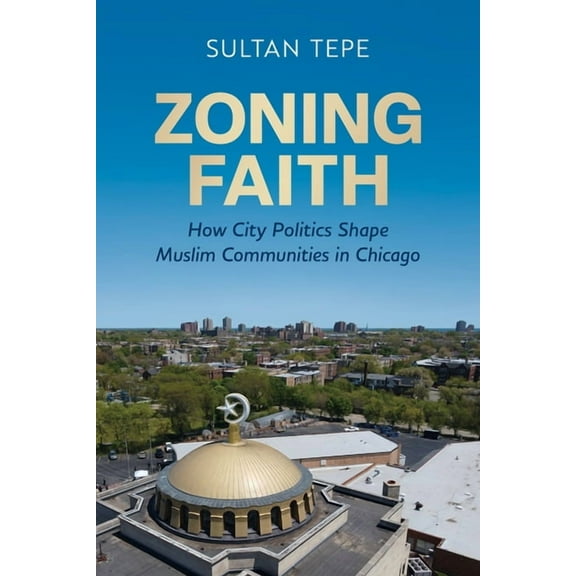 Zoning Faith: How City Politics Shape Muslim Communities in Chicago, (Hardcover)