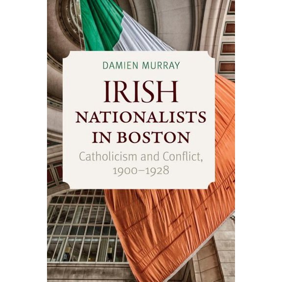 Irish Nationalists in Boston: Catholicism and Conflict, 1900-1928 (Hardcover)