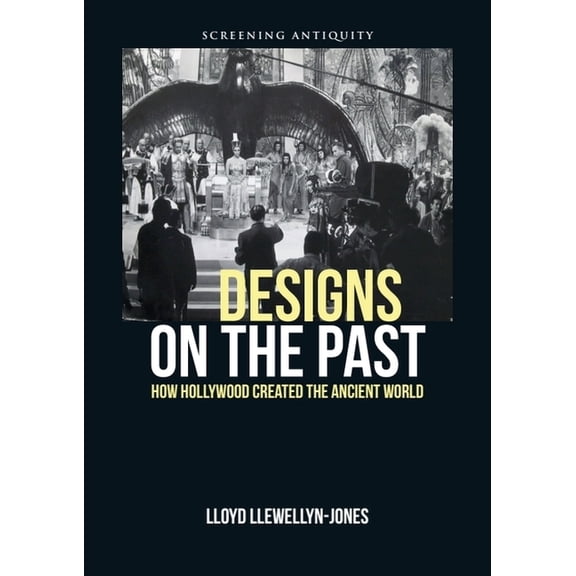 Screening Antiquity Designs on the Past: How Hollywood Created the Ancient World, (Hardcover)