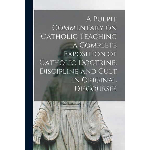 A Pulpit Commentary on Catholic Teaching [electronic Resource] a Complete Exposition of Catholic Doctrine, Discipline and Cult in Original Discourses