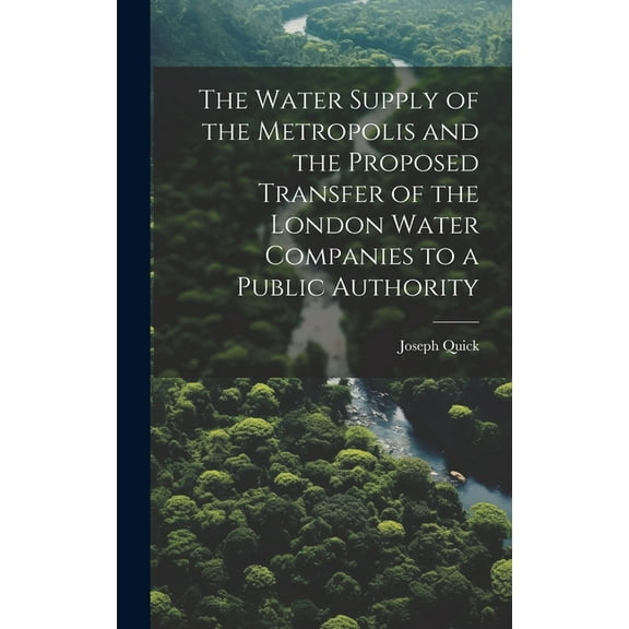 The Water Supply of the Metropolis and the Proposed Transfer of the London Water Companies to a Public Authority (Hardcover)