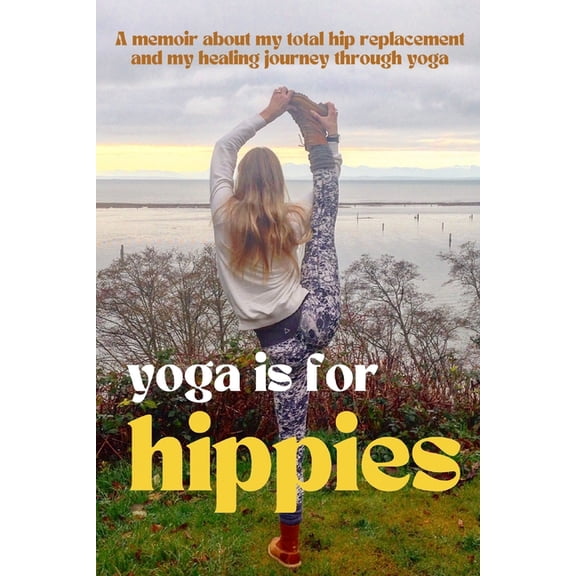 Yoga is for Hippies: A Memoir about my Total Hip Replacement and my Healing Journey through Yoga, (Paperback)