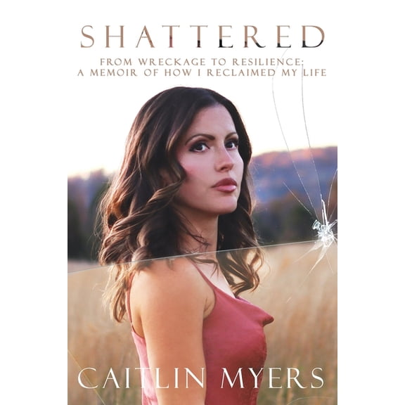 Shattered: From Wreckage to Resilience: A Memoir of How I Reclaimed My Life, (Paperback)