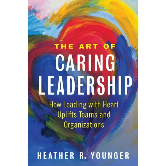 The Art of Caring Leadership: How Leading with Heart Uplifts Teams and Organizations, (Paperback)
