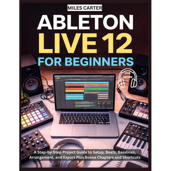 Ableton Live 12 for Beginners: A Step-by-Step Project Guide to Setup, Beats, Basslines, Arrangement, and Export Plus Bon, (Paperback)