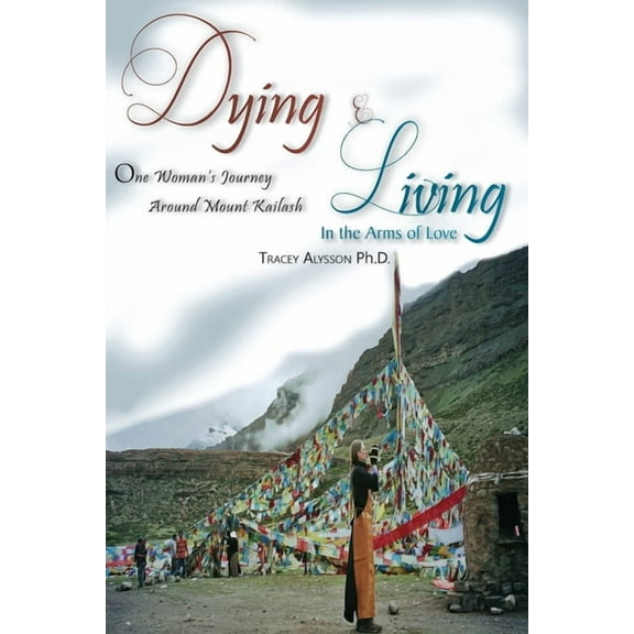 Dying & Living In The Arms of Love : One Woman's Journey Around Mount Kailash