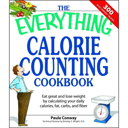 The Everything Calorie Counting Cookbook : Calculate your daily caloric intake--and fat, carbs, and daily fiber--with these 300 delicious (The Best Way To Count Calories)